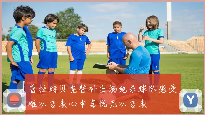 普拉姆贝克替补出场绝杀球队感受难以言表心中喜悦无以言表