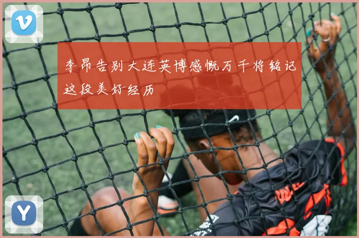李昂告别大连英博感慨万千将铭记这段美好经历